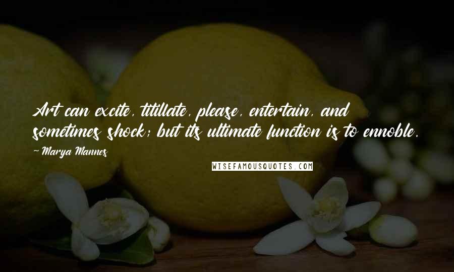 Marya Mannes Quotes: Art can excite, titillate, please, entertain, and sometimes shock; but its ultimate function is to ennoble.