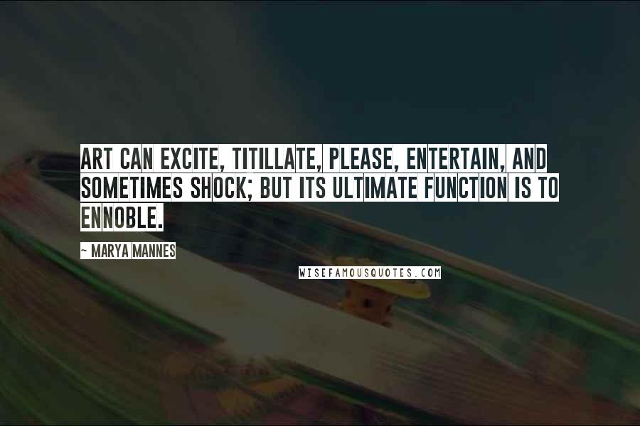 Marya Mannes Quotes: Art can excite, titillate, please, entertain, and sometimes shock; but its ultimate function is to ennoble.