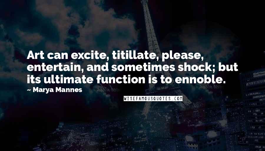 Marya Mannes Quotes: Art can excite, titillate, please, entertain, and sometimes shock; but its ultimate function is to ennoble.