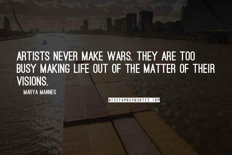 Marya Mannes Quotes: Artists never make wars. They are too busy making life out of the matter of their visions.