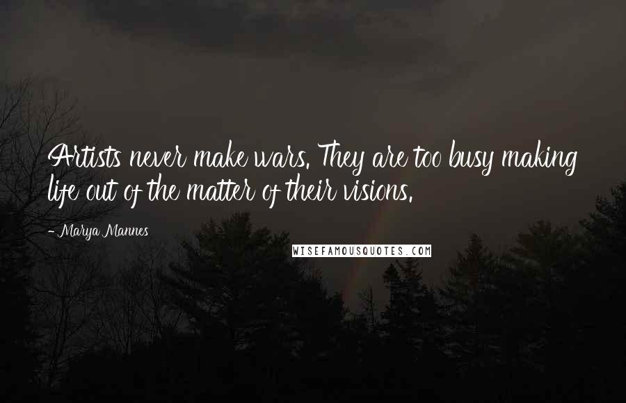 Marya Mannes Quotes: Artists never make wars. They are too busy making life out of the matter of their visions.