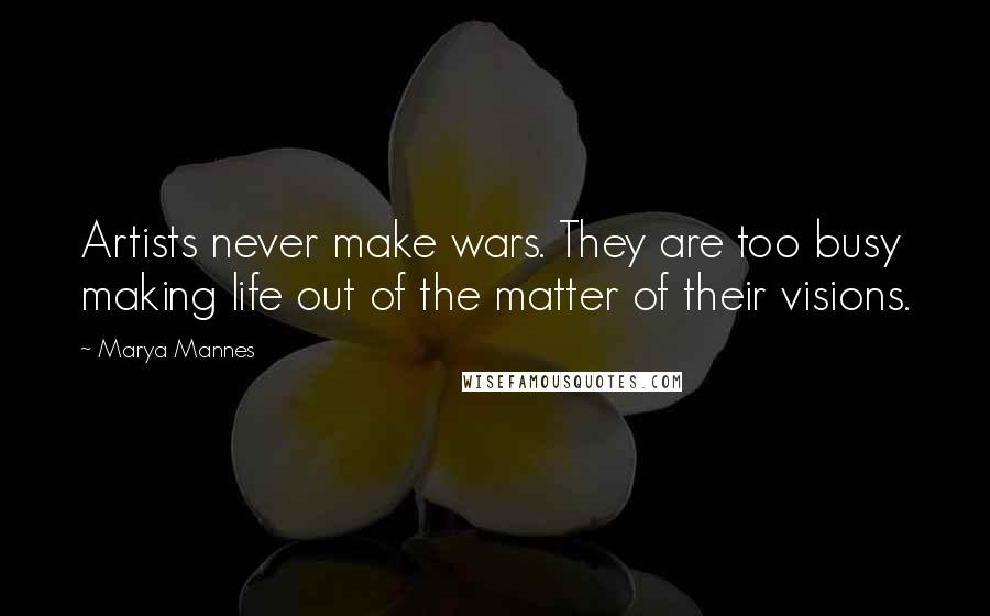 Marya Mannes Quotes: Artists never make wars. They are too busy making life out of the matter of their visions.