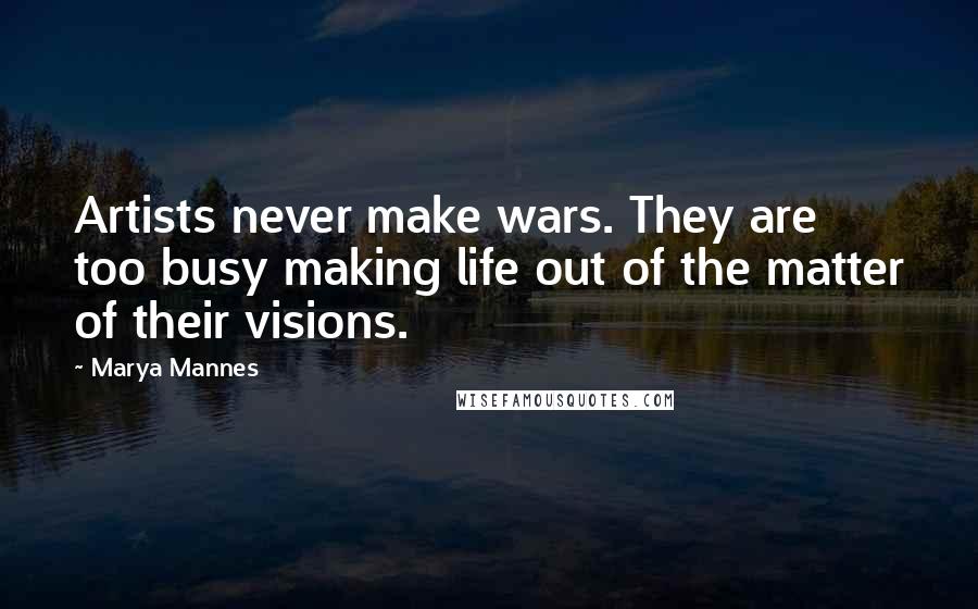 Marya Mannes Quotes: Artists never make wars. They are too busy making life out of the matter of their visions.