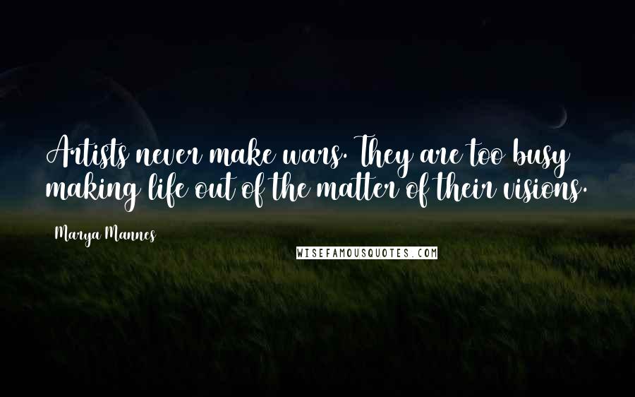 Marya Mannes Quotes: Artists never make wars. They are too busy making life out of the matter of their visions.