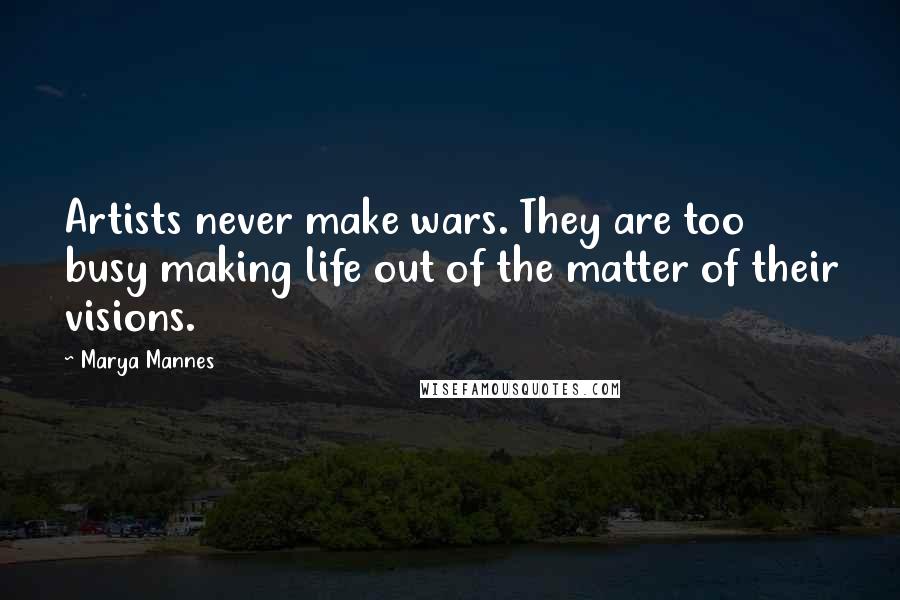 Marya Mannes Quotes: Artists never make wars. They are too busy making life out of the matter of their visions.