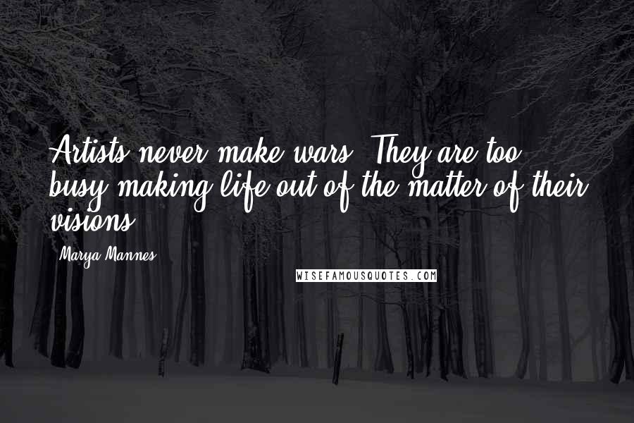 Marya Mannes Quotes: Artists never make wars. They are too busy making life out of the matter of their visions.