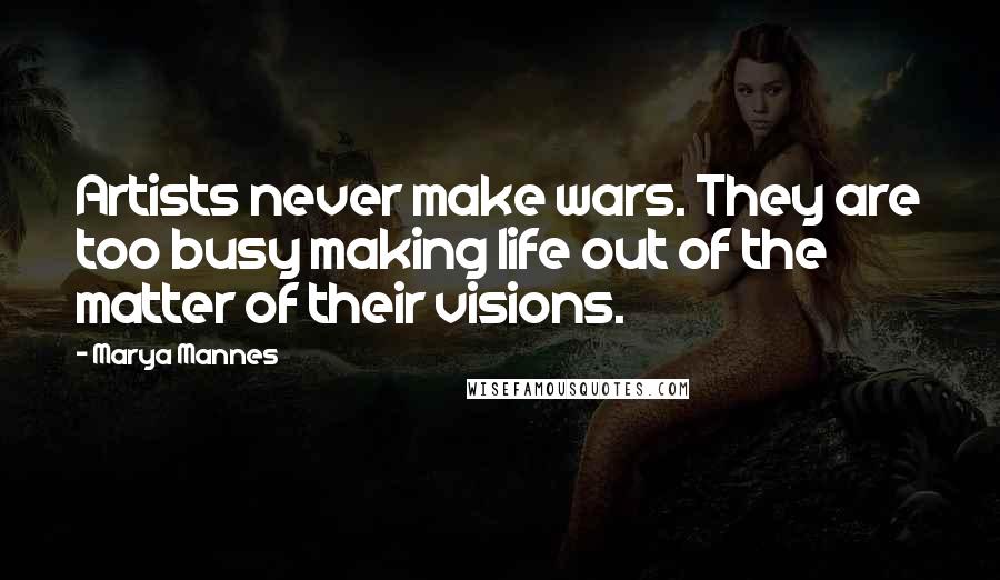 Marya Mannes Quotes: Artists never make wars. They are too busy making life out of the matter of their visions.