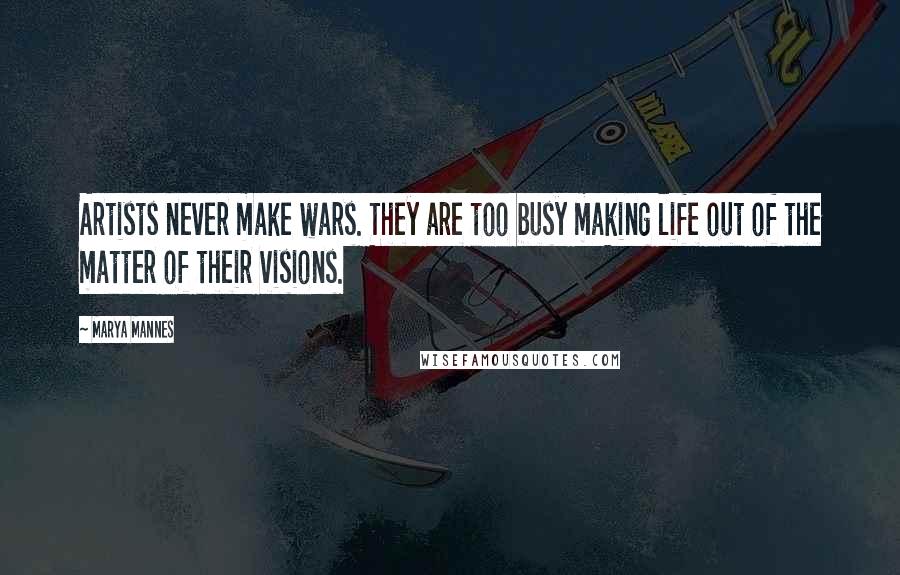 Marya Mannes Quotes: Artists never make wars. They are too busy making life out of the matter of their visions.