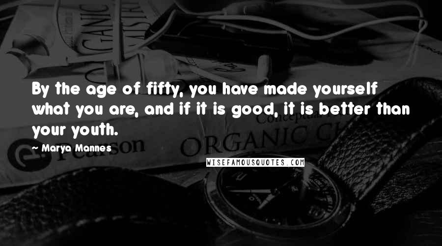 Marya Mannes Quotes: By the age of fifty, you have made yourself what you are, and if it is good, it is better than your youth.
