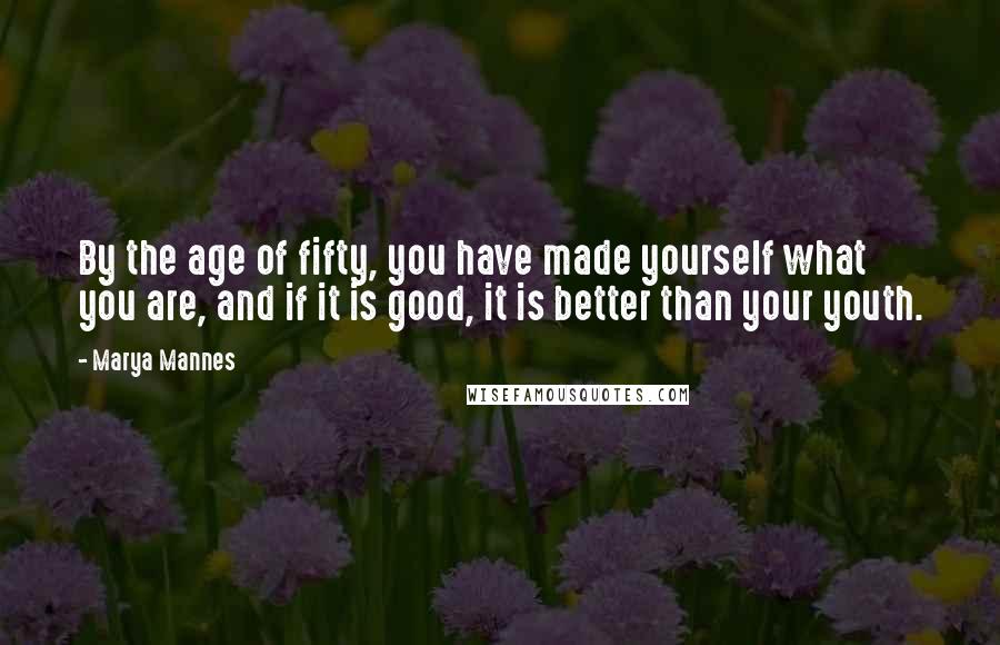 Marya Mannes Quotes: By the age of fifty, you have made yourself what you are, and if it is good, it is better than your youth.