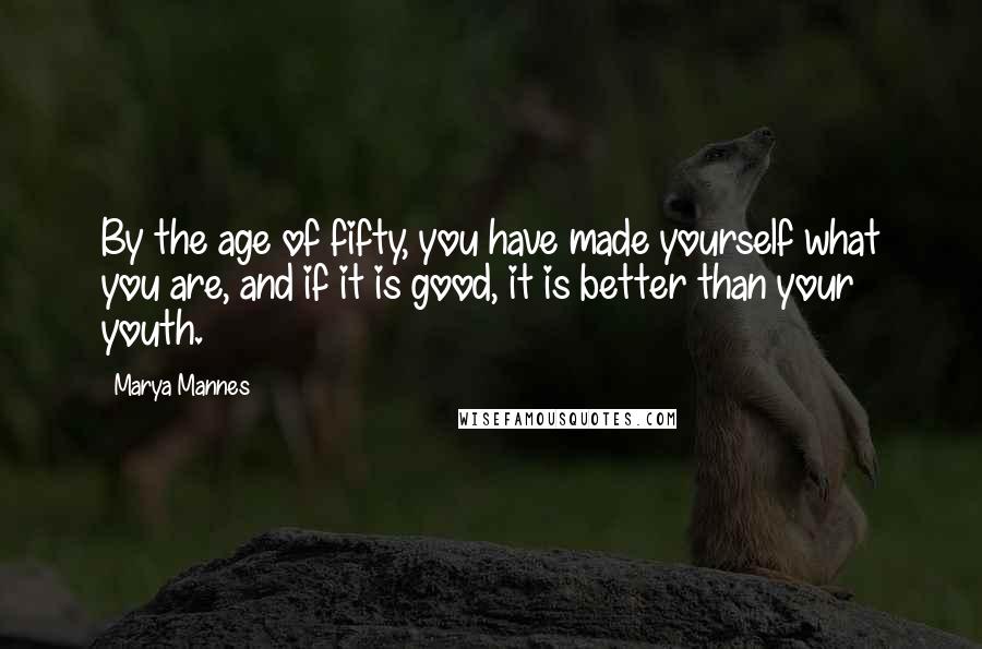 Marya Mannes Quotes: By the age of fifty, you have made yourself what you are, and if it is good, it is better than your youth.