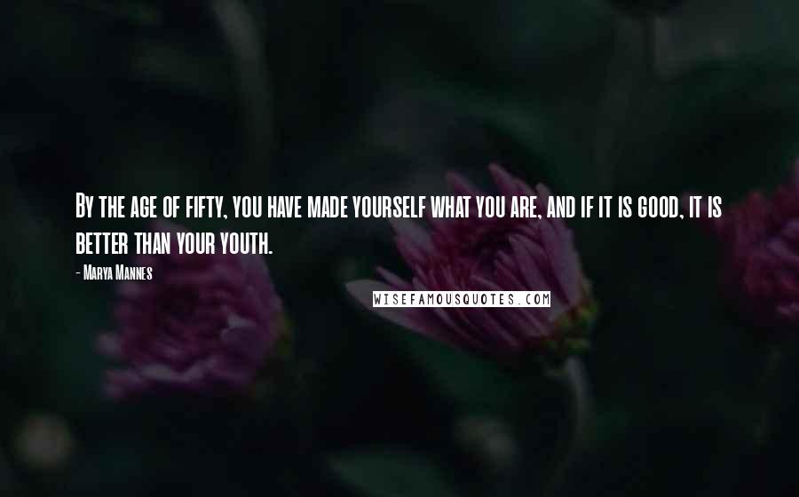Marya Mannes Quotes: By the age of fifty, you have made yourself what you are, and if it is good, it is better than your youth.