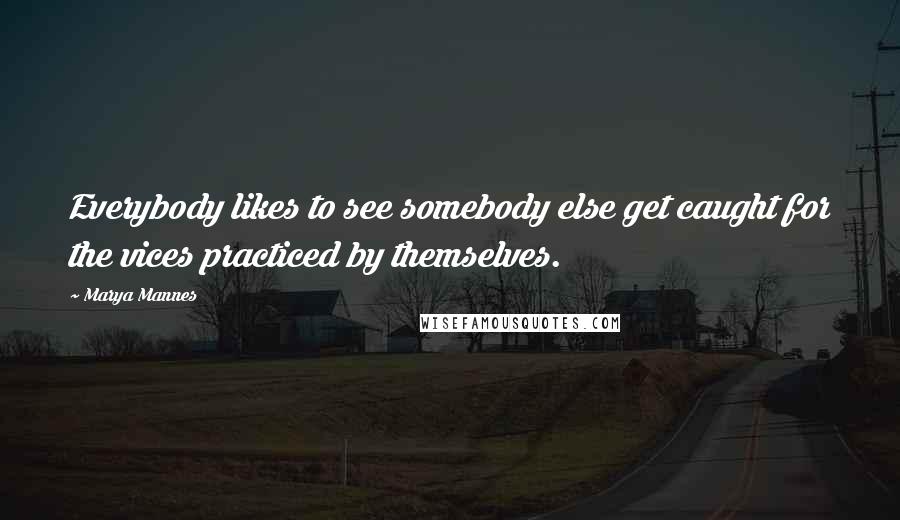 Marya Mannes Quotes: Everybody likes to see somebody else get caught for the vices practiced by themselves.