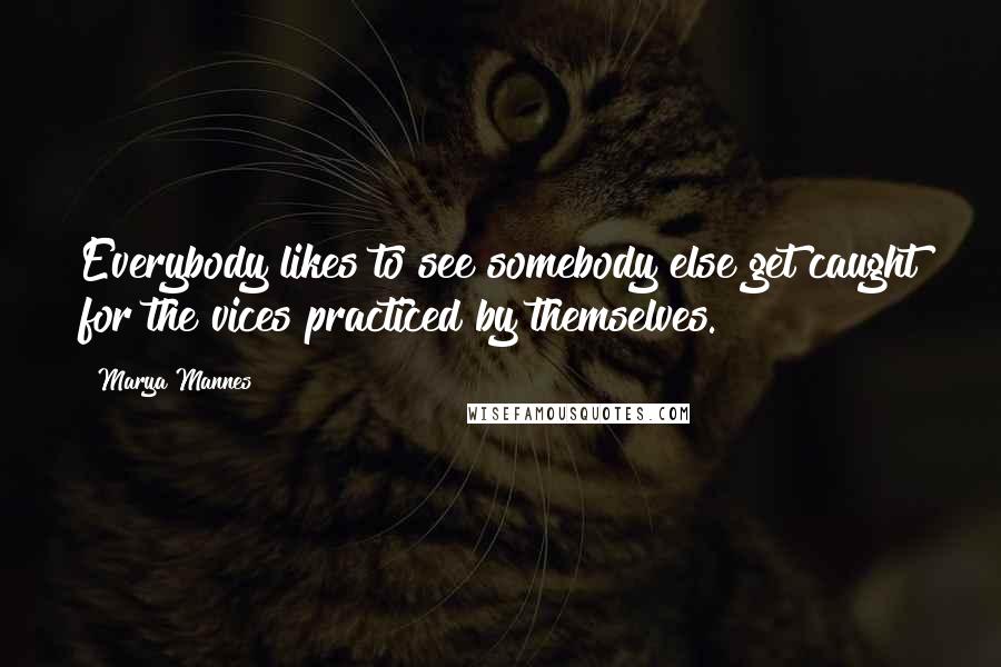 Marya Mannes Quotes: Everybody likes to see somebody else get caught for the vices practiced by themselves.