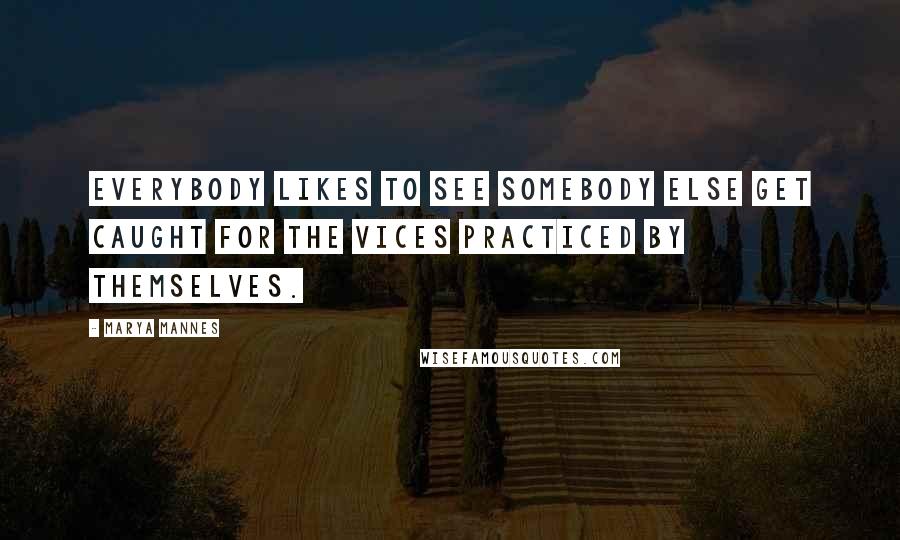 Marya Mannes Quotes: Everybody likes to see somebody else get caught for the vices practiced by themselves.