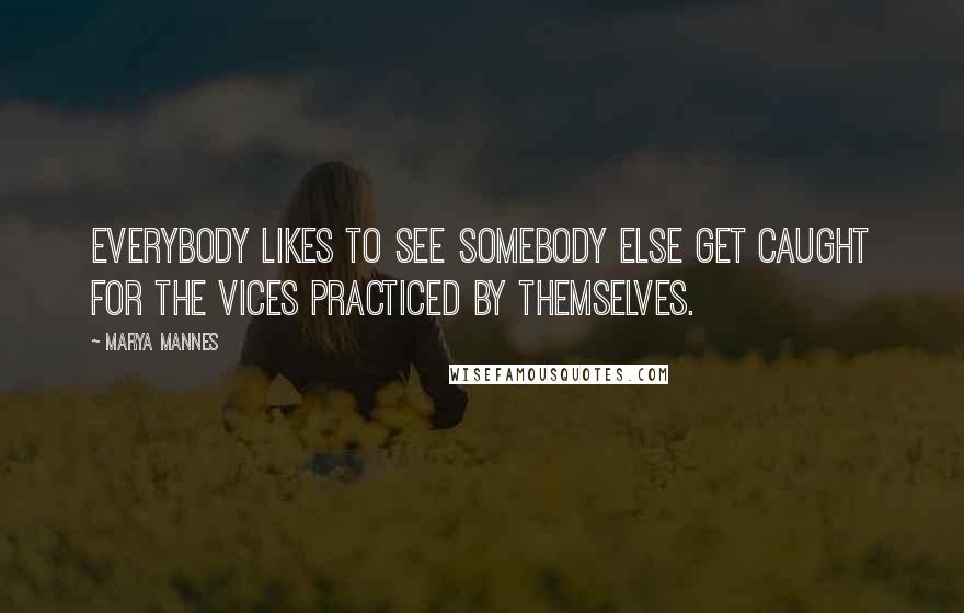 Marya Mannes Quotes: Everybody likes to see somebody else get caught for the vices practiced by themselves.