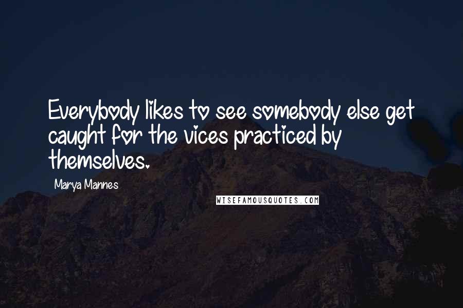 Marya Mannes Quotes: Everybody likes to see somebody else get caught for the vices practiced by themselves.