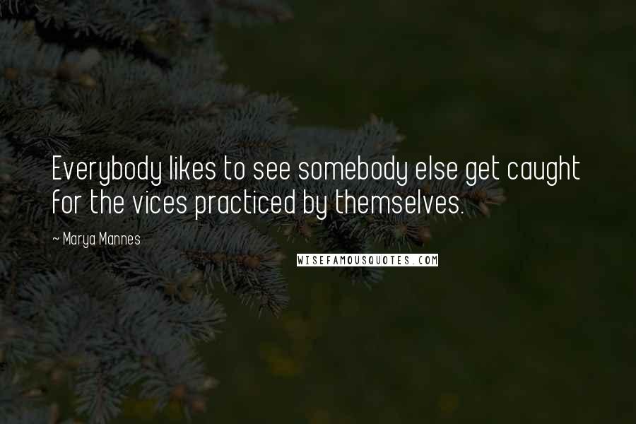 Marya Mannes Quotes: Everybody likes to see somebody else get caught for the vices practiced by themselves.