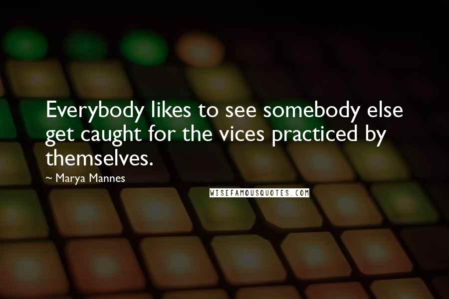 Marya Mannes Quotes: Everybody likes to see somebody else get caught for the vices practiced by themselves.