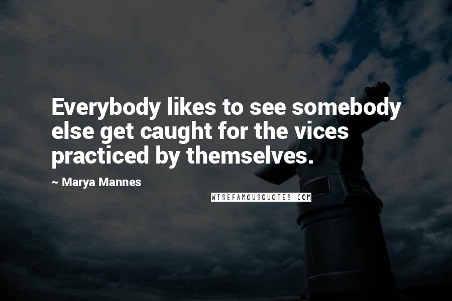 Marya Mannes Quotes: Everybody likes to see somebody else get caught for the vices practiced by themselves.