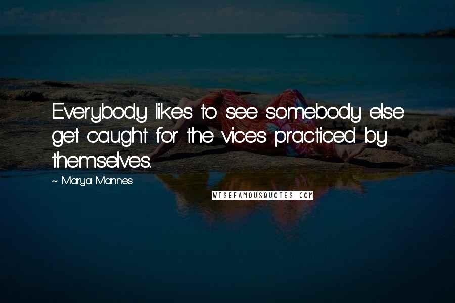 Marya Mannes Quotes: Everybody likes to see somebody else get caught for the vices practiced by themselves.