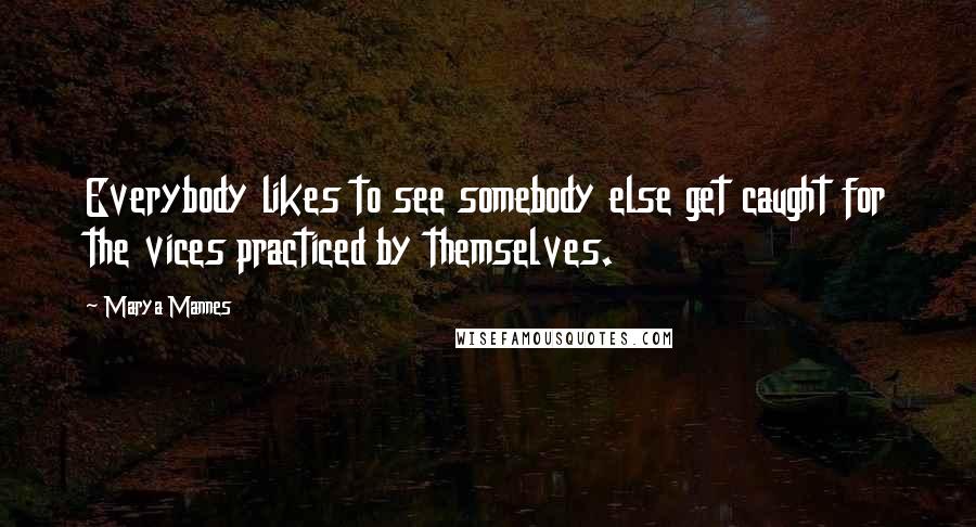 Marya Mannes Quotes: Everybody likes to see somebody else get caught for the vices practiced by themselves.