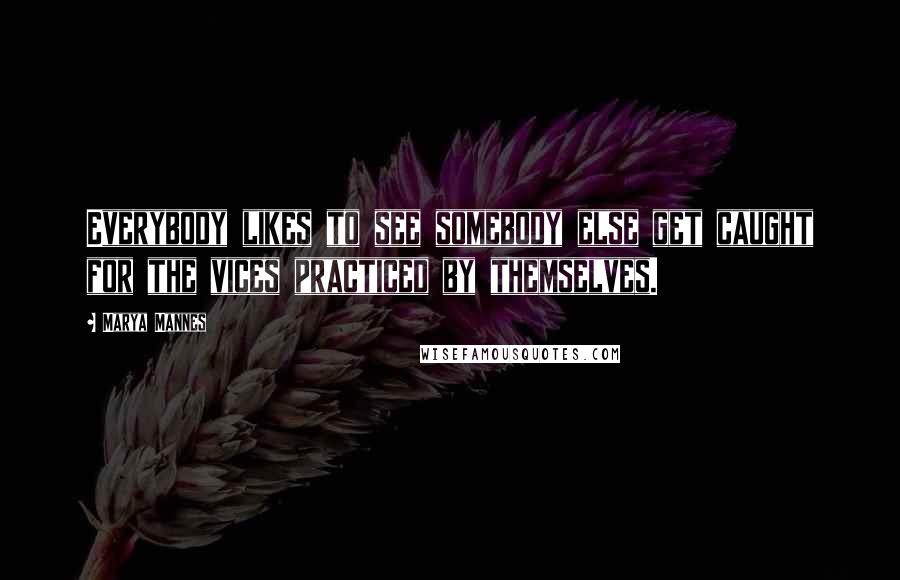 Marya Mannes Quotes: Everybody likes to see somebody else get caught for the vices practiced by themselves.
