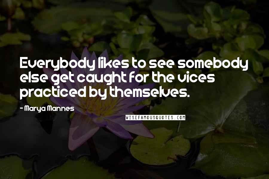 Marya Mannes Quotes: Everybody likes to see somebody else get caught for the vices practiced by themselves.
