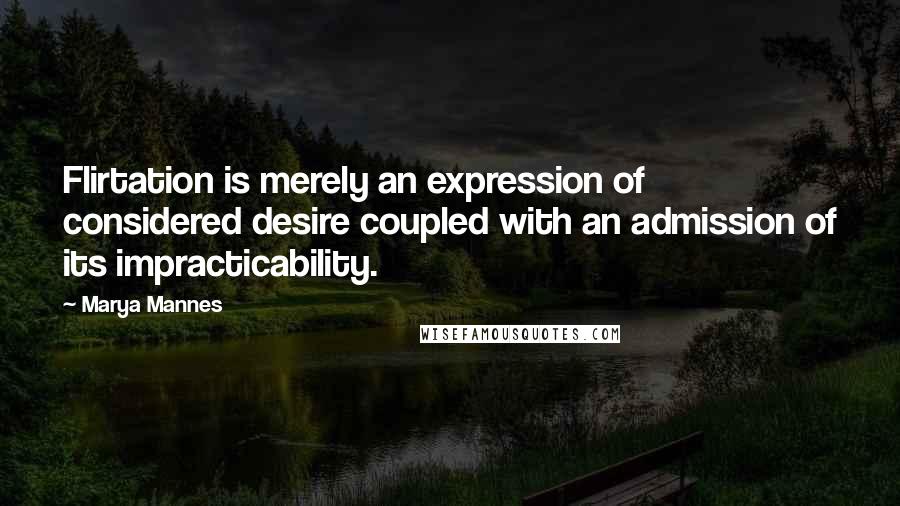 Marya Mannes Quotes: Flirtation is merely an expression of considered desire coupled with an admission of its impracticability.