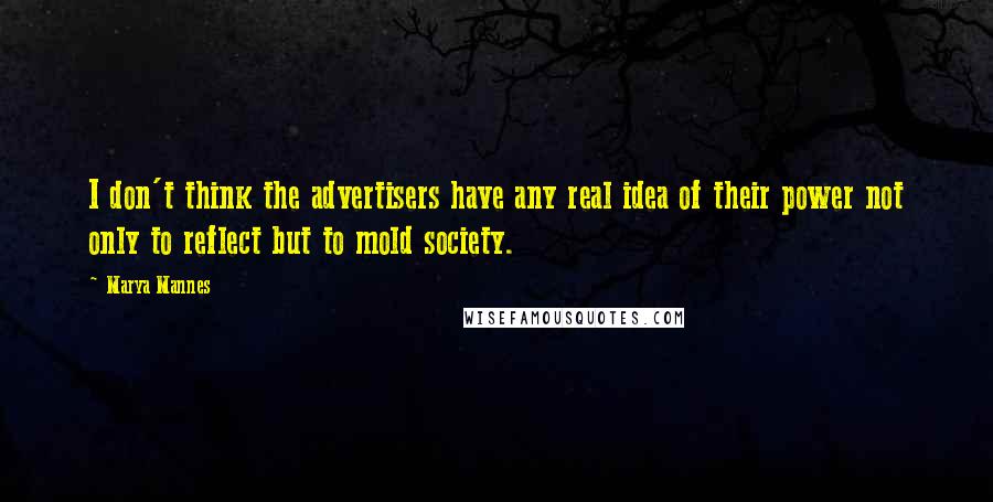 Marya Mannes Quotes: I don't think the advertisers have any real idea of their power not only to reflect but to mold society.