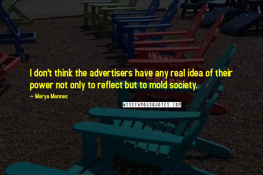 Marya Mannes Quotes: I don't think the advertisers have any real idea of their power not only to reflect but to mold society.