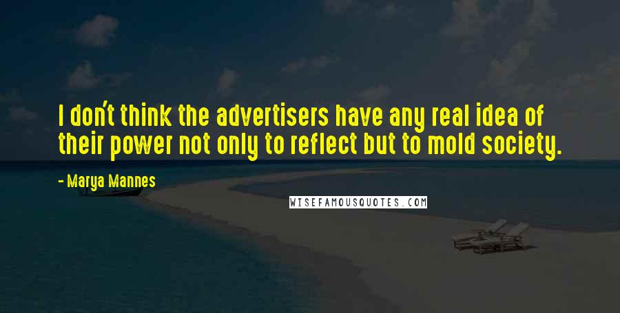 Marya Mannes Quotes: I don't think the advertisers have any real idea of their power not only to reflect but to mold society.