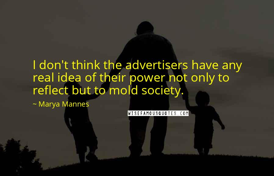 Marya Mannes Quotes: I don't think the advertisers have any real idea of their power not only to reflect but to mold society.