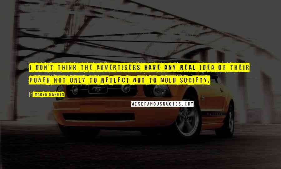 Marya Mannes Quotes: I don't think the advertisers have any real idea of their power not only to reflect but to mold society.