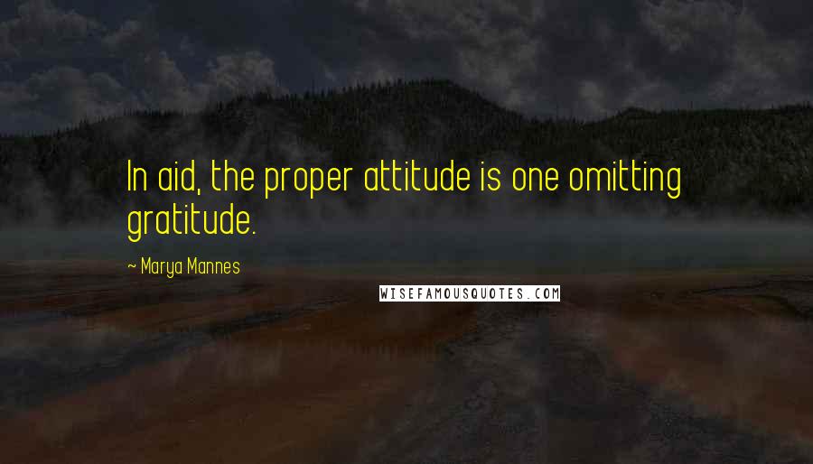 Marya Mannes Quotes: In aid, the proper attitude is one omitting gratitude.