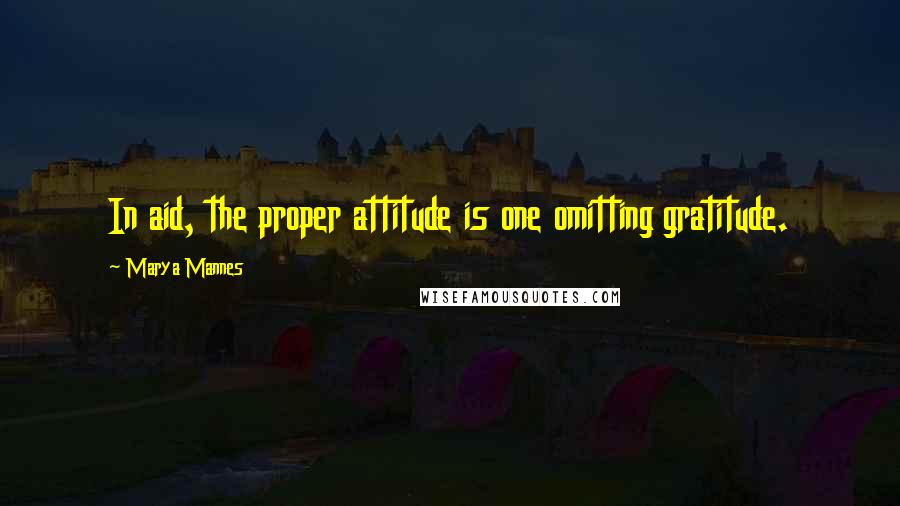 Marya Mannes Quotes: In aid, the proper attitude is one omitting gratitude.