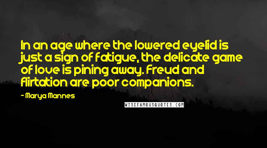 Marya Mannes Quotes: In an age where the lowered eyelid is just a sign of fatigue, the delicate game of love is pining away. Freud and flirtation are poor companions.