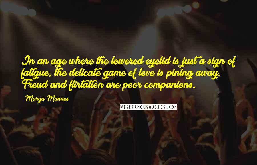 Marya Mannes Quotes: In an age where the lowered eyelid is just a sign of fatigue, the delicate game of love is pining away. Freud and flirtation are poor companions.