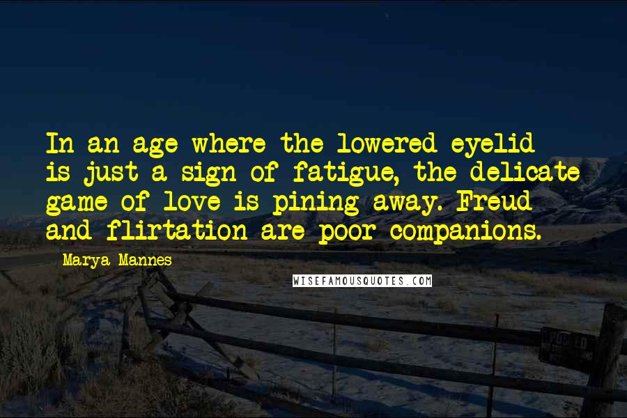 Marya Mannes Quotes: In an age where the lowered eyelid is just a sign of fatigue, the delicate game of love is pining away. Freud and flirtation are poor companions.