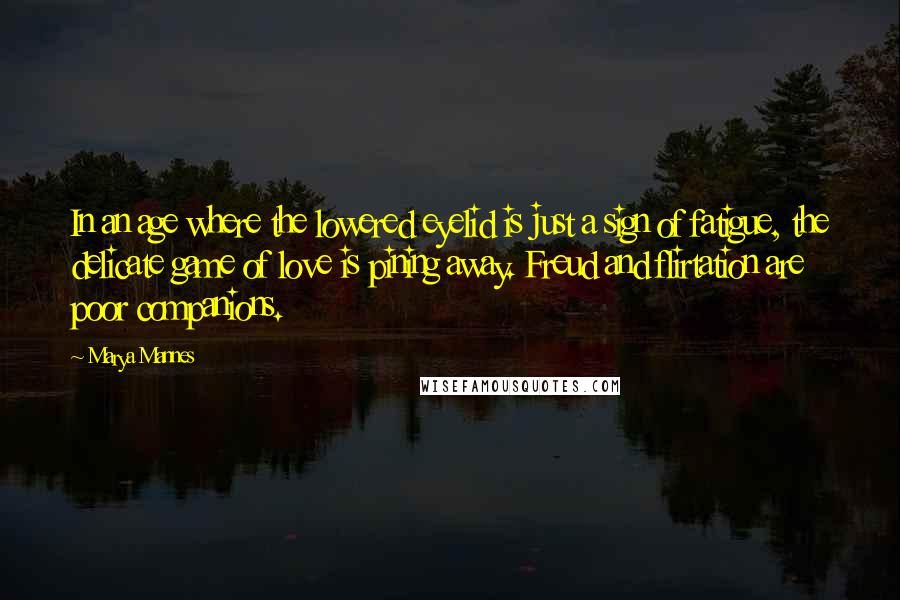 Marya Mannes Quotes: In an age where the lowered eyelid is just a sign of fatigue, the delicate game of love is pining away. Freud and flirtation are poor companions.