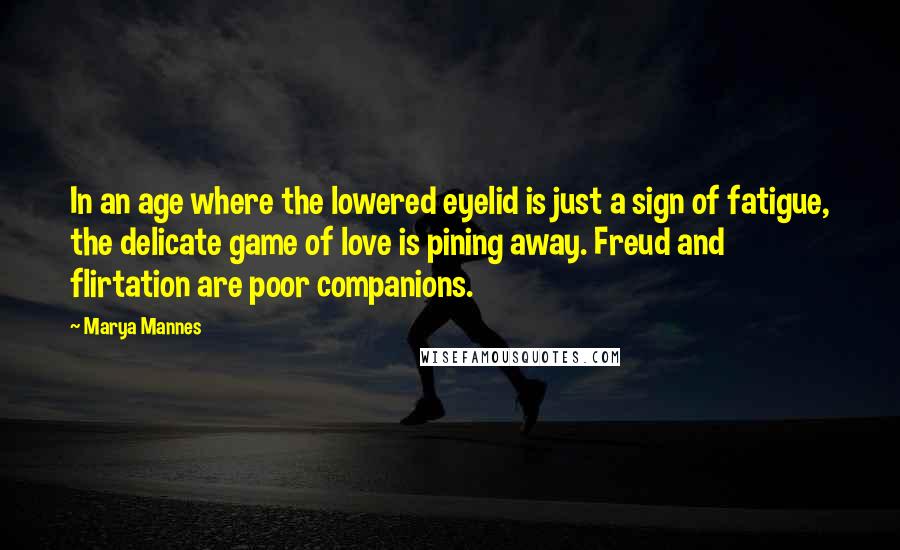 Marya Mannes Quotes: In an age where the lowered eyelid is just a sign of fatigue, the delicate game of love is pining away. Freud and flirtation are poor companions.