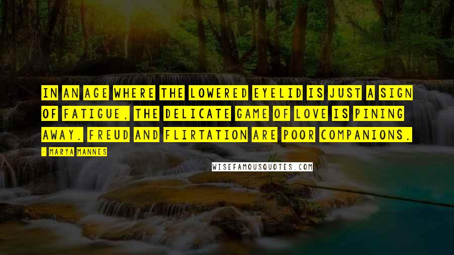 Marya Mannes Quotes: In an age where the lowered eyelid is just a sign of fatigue, the delicate game of love is pining away. Freud and flirtation are poor companions.