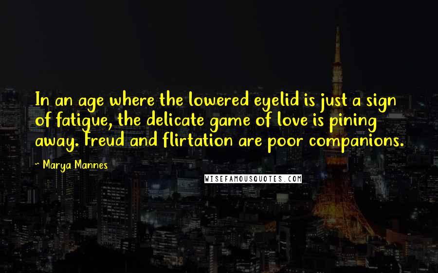 Marya Mannes Quotes: In an age where the lowered eyelid is just a sign of fatigue, the delicate game of love is pining away. Freud and flirtation are poor companions.