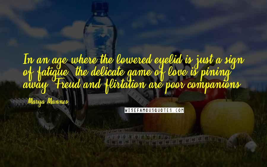 Marya Mannes Quotes: In an age where the lowered eyelid is just a sign of fatigue, the delicate game of love is pining away. Freud and flirtation are poor companions.