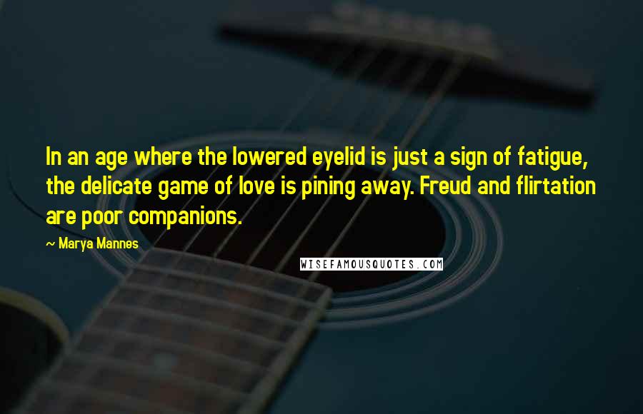 Marya Mannes Quotes: In an age where the lowered eyelid is just a sign of fatigue, the delicate game of love is pining away. Freud and flirtation are poor companions.