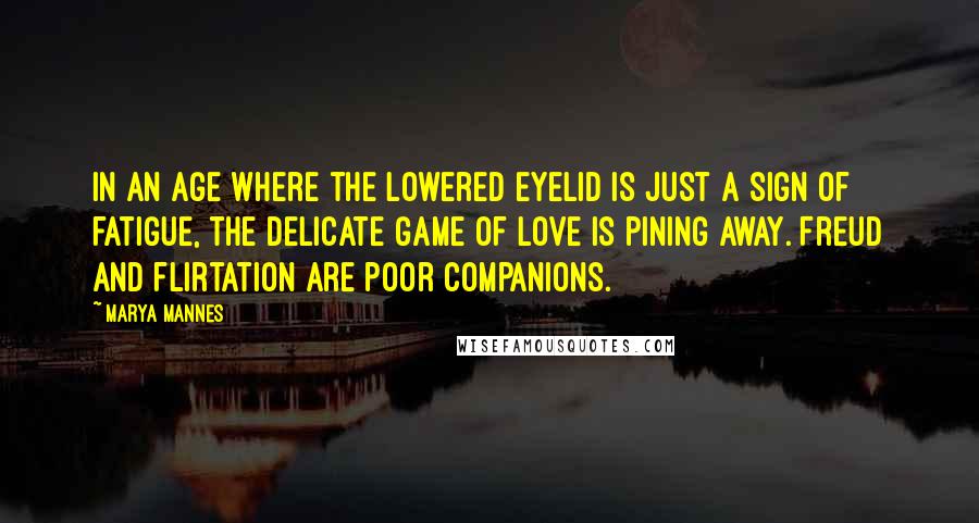 Marya Mannes Quotes: In an age where the lowered eyelid is just a sign of fatigue, the delicate game of love is pining away. Freud and flirtation are poor companions.