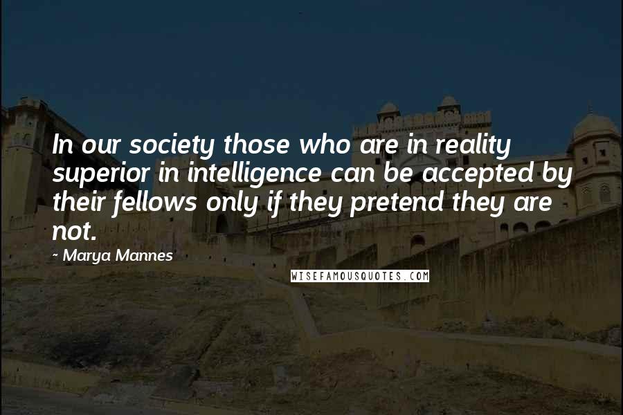 Marya Mannes Quotes: In our society those who are in reality superior in intelligence can be accepted by their fellows only if they pretend they are not.