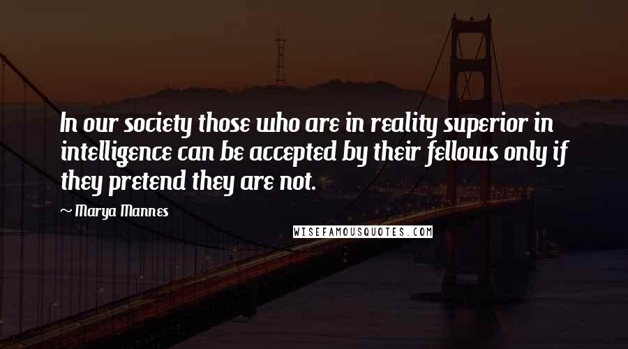 Marya Mannes Quotes: In our society those who are in reality superior in intelligence can be accepted by their fellows only if they pretend they are not.