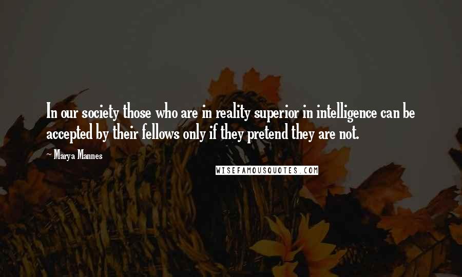 Marya Mannes Quotes: In our society those who are in reality superior in intelligence can be accepted by their fellows only if they pretend they are not.