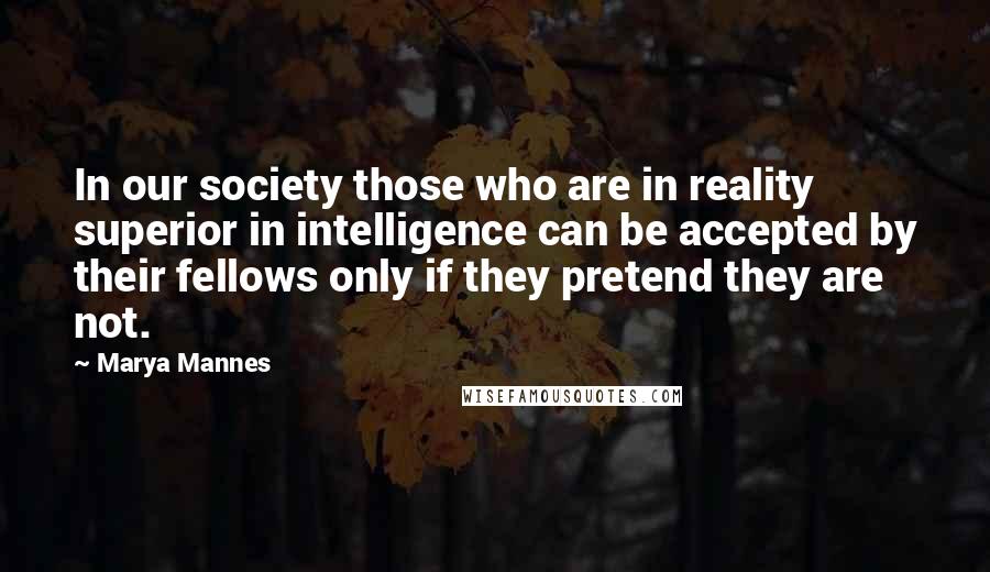 Marya Mannes Quotes: In our society those who are in reality superior in intelligence can be accepted by their fellows only if they pretend they are not.